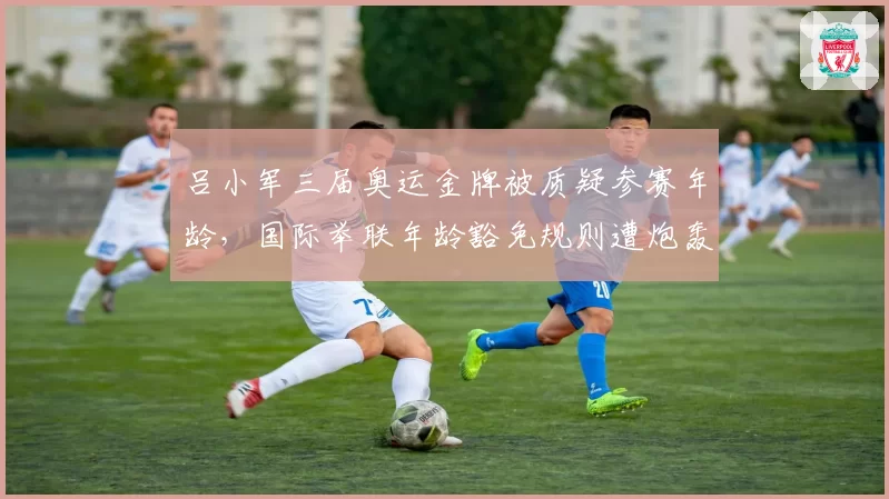 吕小军三届奥运金牌被质疑参赛年龄,国际举联年龄豁免规则遭炮轰