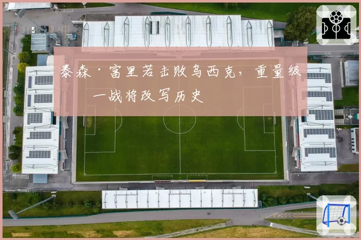 泰森·富里若击败乌西克，重量级统一战将改写历史