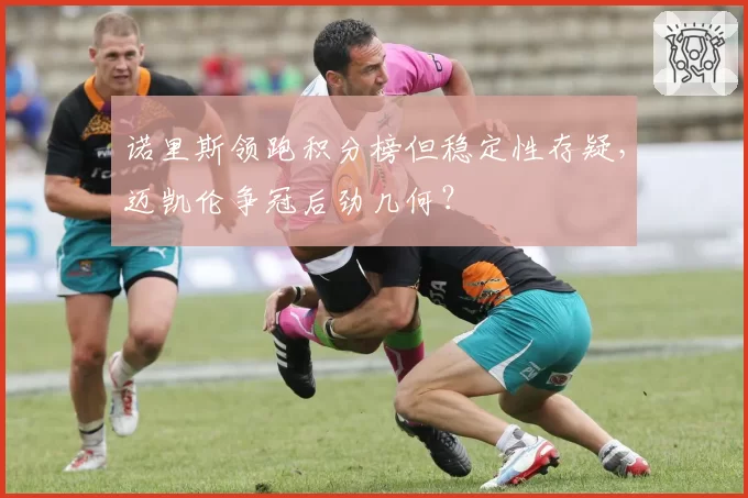 诺里斯领跑积分榜但稳定性存疑，迈凯伦争冠后劲几何？