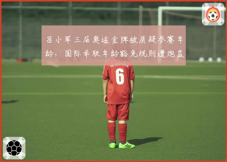 吕小军三届奥运金牌被质疑参赛年龄,国际举联年龄豁免规则遭炮轰