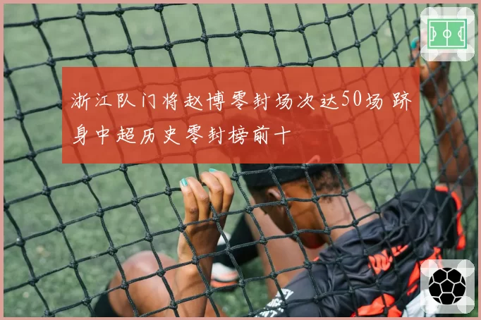 浙江队门将赵博零封场次达50场 跻身中超历史零封榜前十
