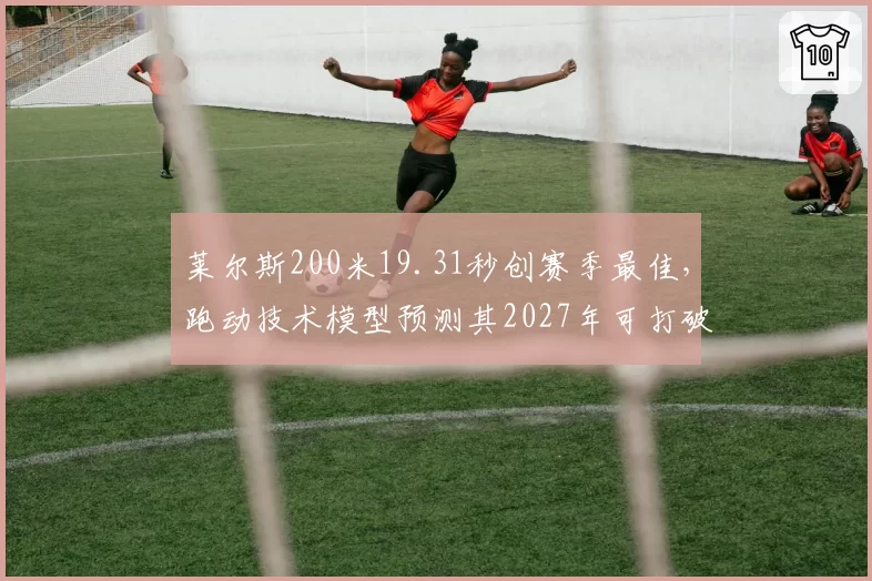 莱尔斯200米19.31秒创赛季最佳，跑动技术模型预测其2027年可打破博尔特纪录