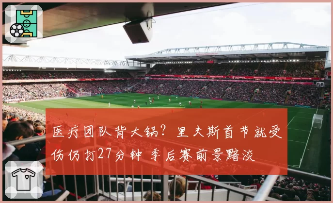 医疗团队背大锅?里夫斯首节就受伤仍打27分钟 季后赛前景黯淡