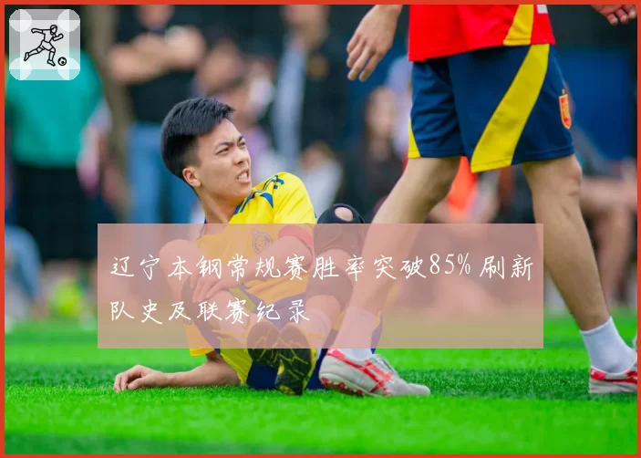辽宁本钢常规赛胜率突破85% 刷新队史及联赛纪录