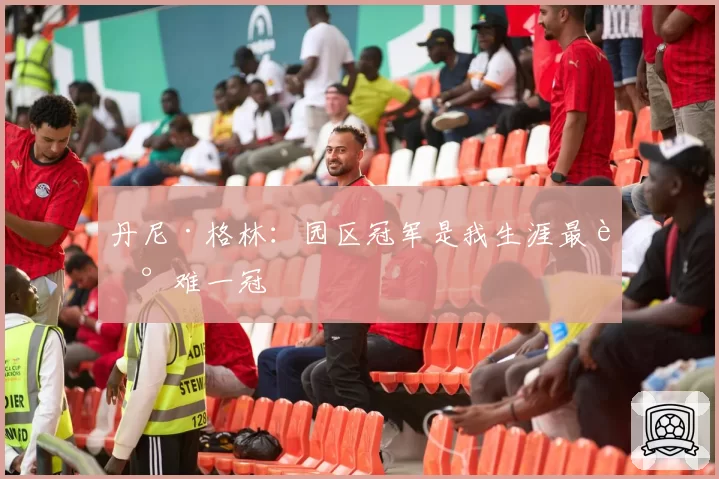 丹尼·格林:园区冠军是我生涯最艰难一冠