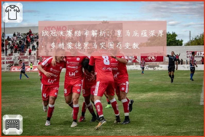 欧冠决赛赔率解析：皇马底蕴深厚，多特蒙德黑马突围存变数
