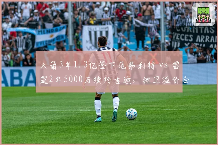火箭3年1.3亿签下范弗利特 vs 雷霆2年5000万续约吉迪，控卫溢价合同与潜力培养对比