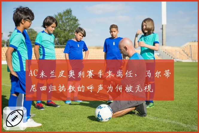AC米兰皮奥利赛季末离任，马尔蒂尼回归执教的呼声为何被无视
