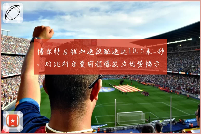 博尔特后程加速段配速达10.5米_秒,对比科尔曼前程爆发力优势揭示百米战术代际演变