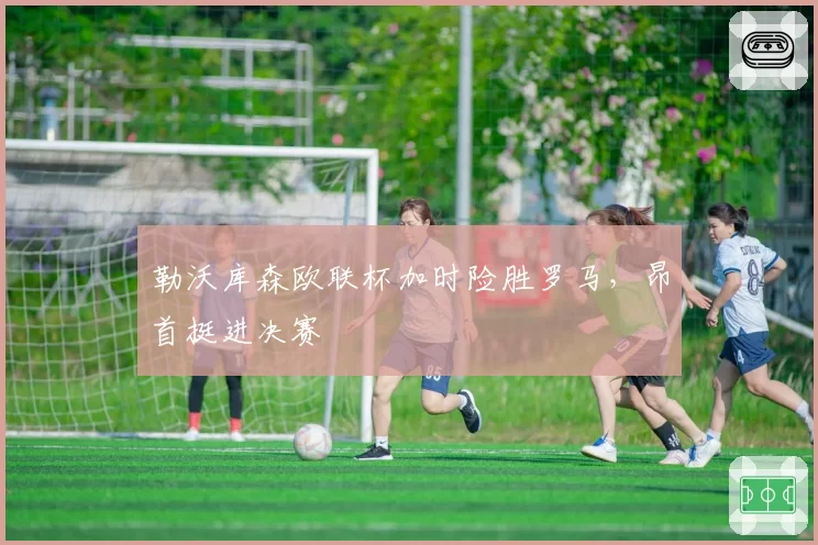 勒沃库森欧联杯加时险胜罗马,昂首挺进决赛