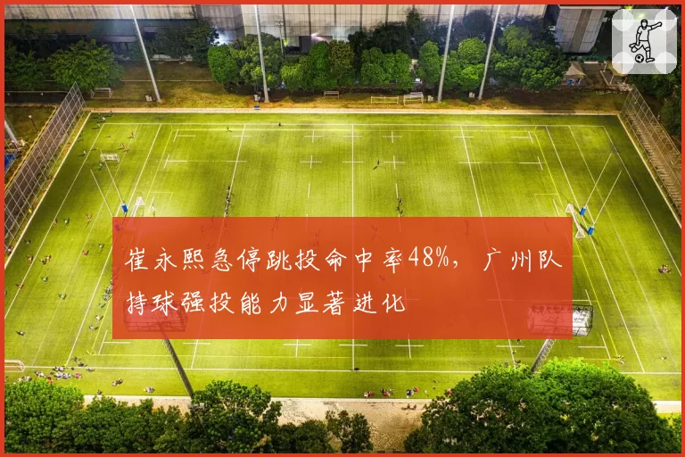 崔永熙急停跳投命中率48%,广州队持球强投能力显著进化