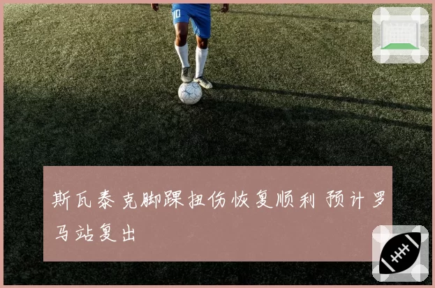 斯瓦泰克脚踝扭伤恢复顺利 预计罗马站复出