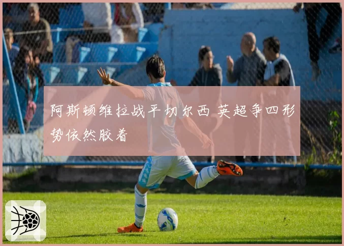 阿斯顿维拉战平切尔西 英超争四形势依然胶着