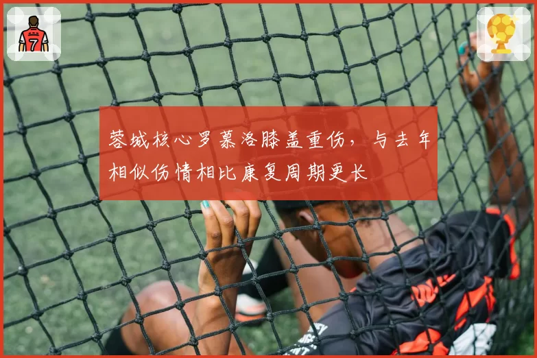 蓉城核心罗慕洛膝盖重伤,与去年相似伤情相比康复周期更长