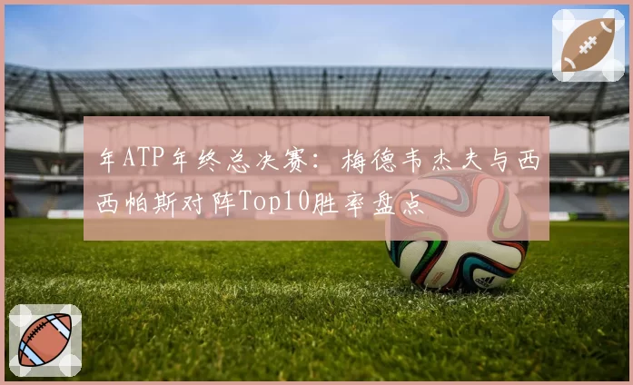 年ATP年终总决赛：梅德韦杰夫与西西帕斯对阵Top10胜率盘点