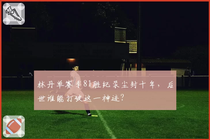林丹单赛季81胜纪录尘封十年,后世谁能打破这一神迹?