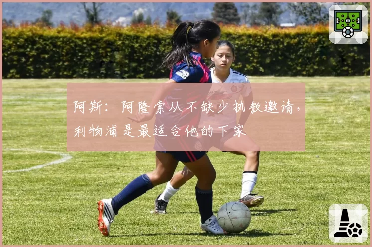 阿斯:阿隆索从不缺少执教邀请,利物浦是最适合他的下家