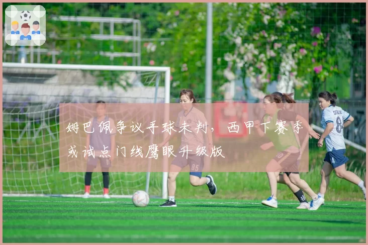 姆巴佩争议手球未判，西甲下赛季或试点门线鹰眼升级版
