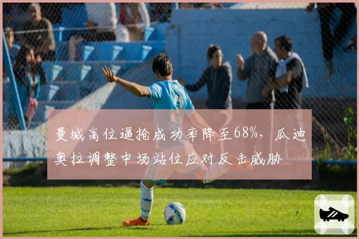 曼城高位逼抢成功率降至68%，瓜迪奥拉调整中场站位应对反击威胁
