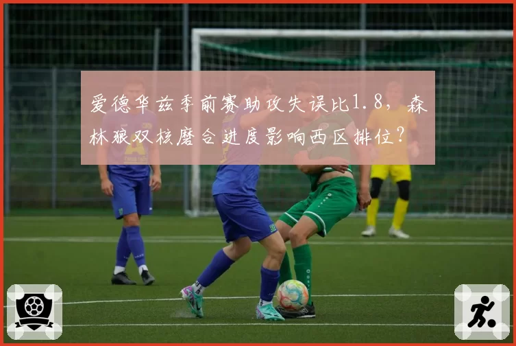 爱德华兹季前赛助攻失误比1.8，森林狼双核磨合进度影响西区排位？