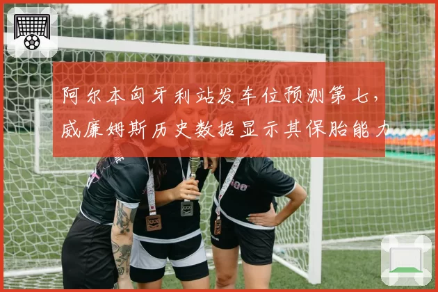 阿尔本匈牙利站发车位预测第七,威廉姆斯历史数据显示其保胎能力一流