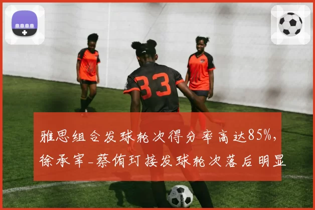 雅思组合发球轮次得分率高达85%,徐承宰_蔡侑玎接发球轮次落后明显
